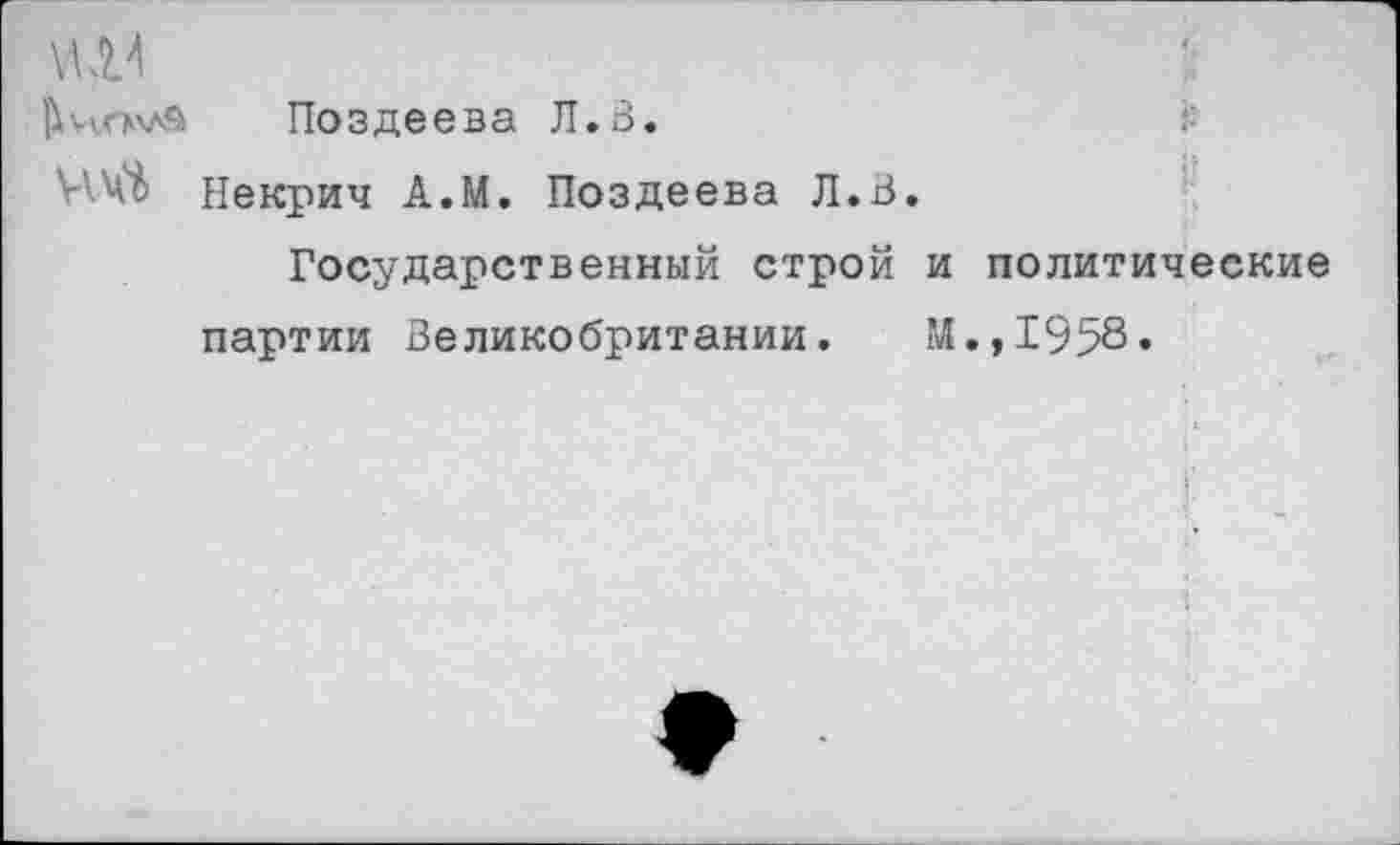 ﻿£
Поздеева Л.В.
Некрич А.М. Поздеева Л.В.
Государственный строй и политические партии Великобритании. М.,1958«